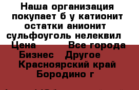 Наша организация покупает б/у катионит остатки анионит, сульфоуголь нелеквил. › Цена ­ 150 - Все города Бизнес » Другое   . Красноярский край,Бородино г.